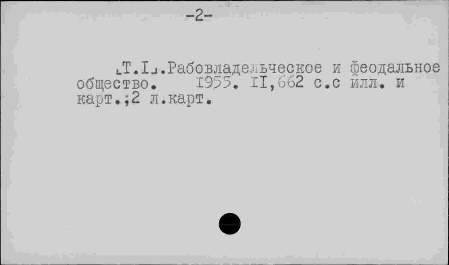 ﻿-2-
UT.Ij.Рабовладельческое и феодальное общество. 1955. II,662 с.с илл. и карт.;2 л.карт.